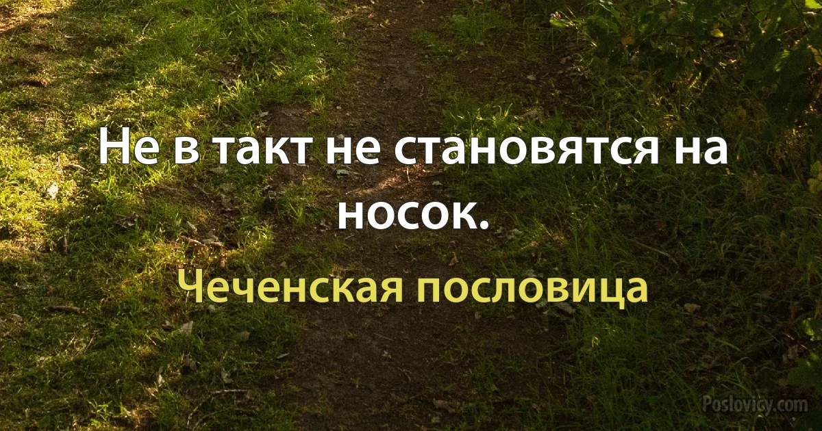 Не в такт не становятся на носок. (Чеченская пословица)