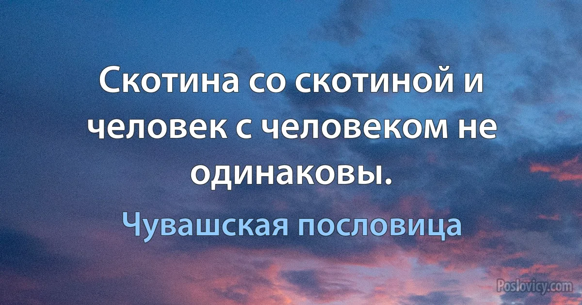 Скотина со скотиной и человек с человеком не одинаковы. (Чувашская пословица)