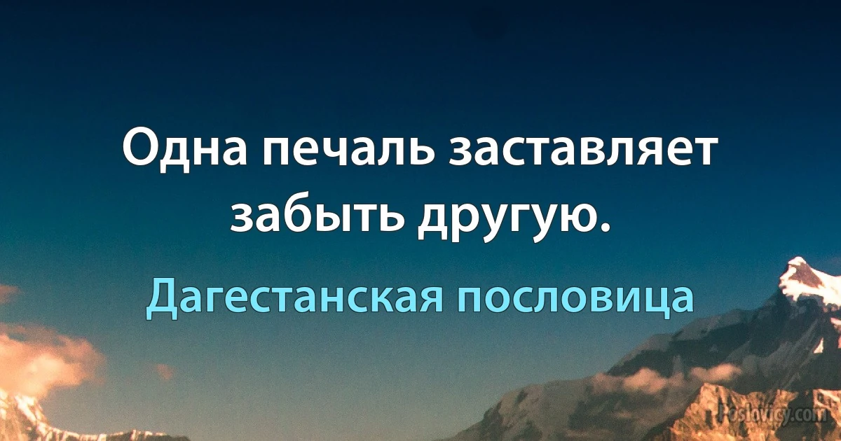 Одна печаль заставляет забыть другую. (Дагестанская пословица)