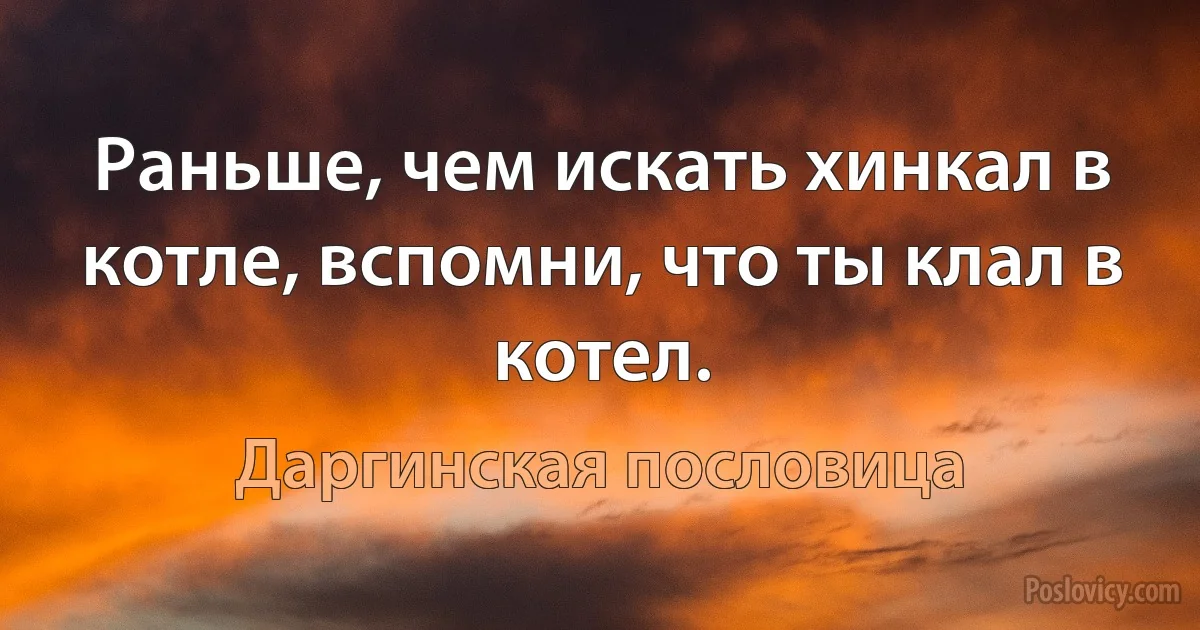 Раньше, чем искать хинкал в котле, вспомни, что ты клал в котел. (Даргинская пословица)