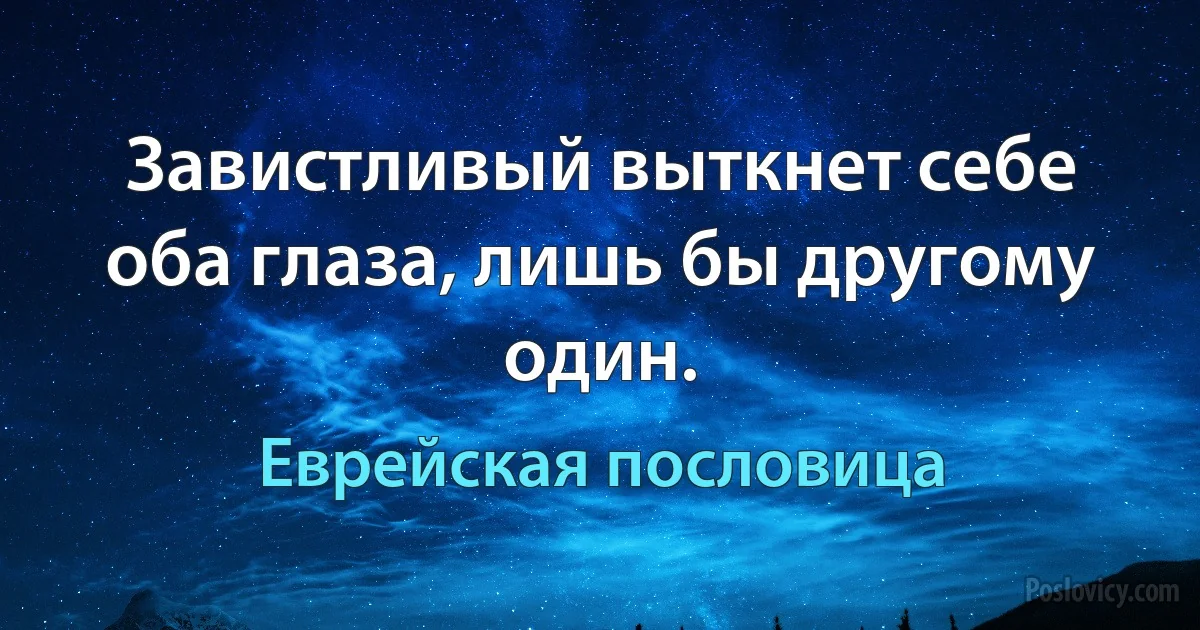 Завистливый выткнет себе оба глаза, лишь бы другому один. (Еврейская пословица)