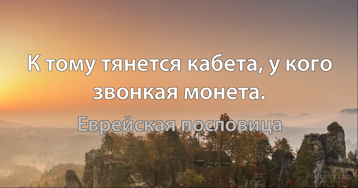 К тому тянется кабета, у кого звонкая монета. (Еврейская пословица)