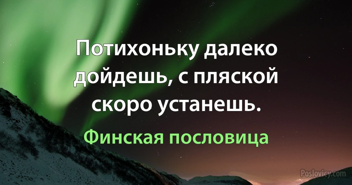 Потихоньку далеко дойдешь, с пляской скоро устанешь. (Финская пословица)