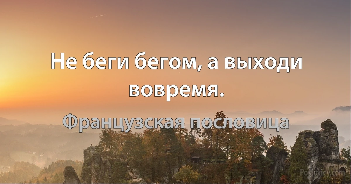 Не беги бегом, а выходи вовремя. (Французская пословица)