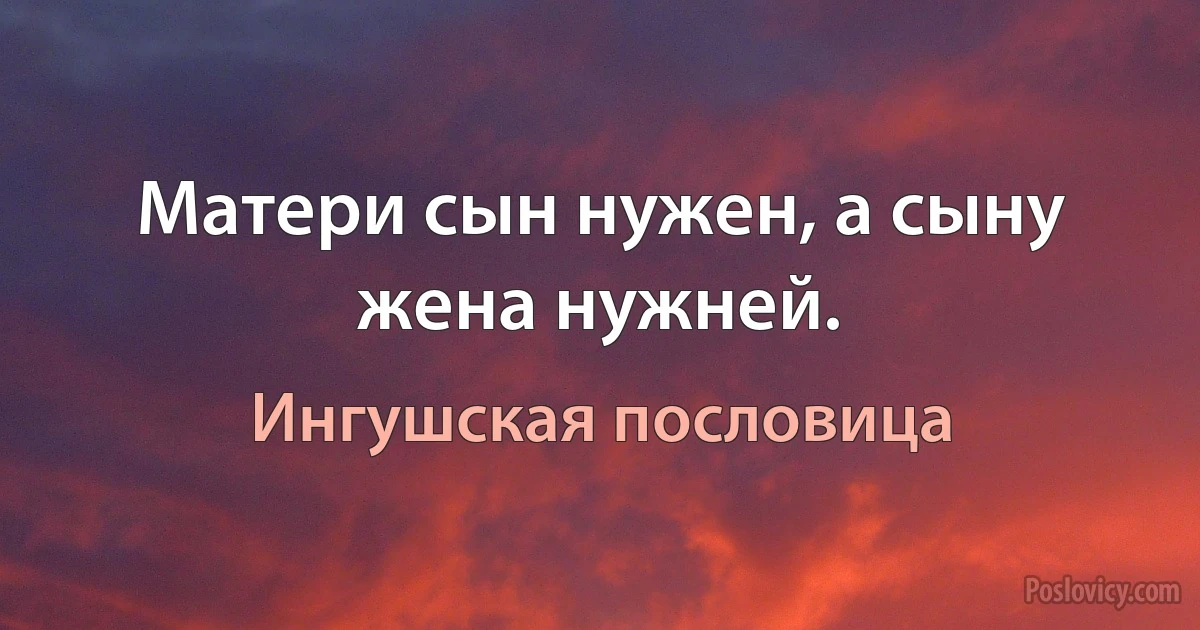 Матери сын нужен, а сыну жена нужней. (Ингушская пословица)