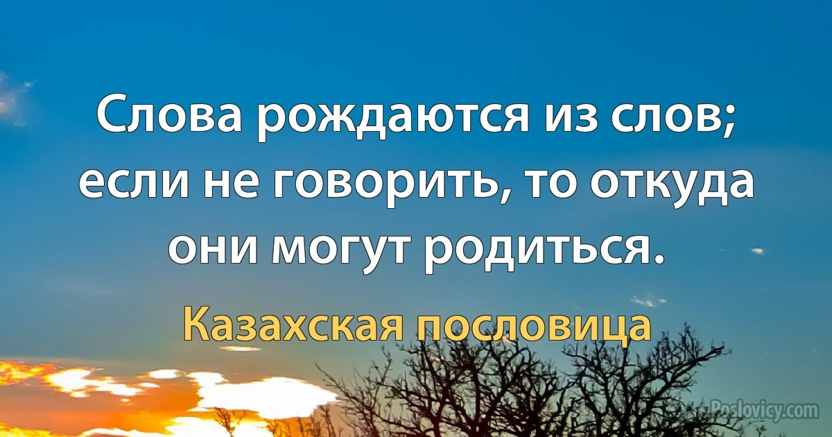 Слова рождаются из слов; если не говорить, то откуда они могут родиться. (Казахская пословица)