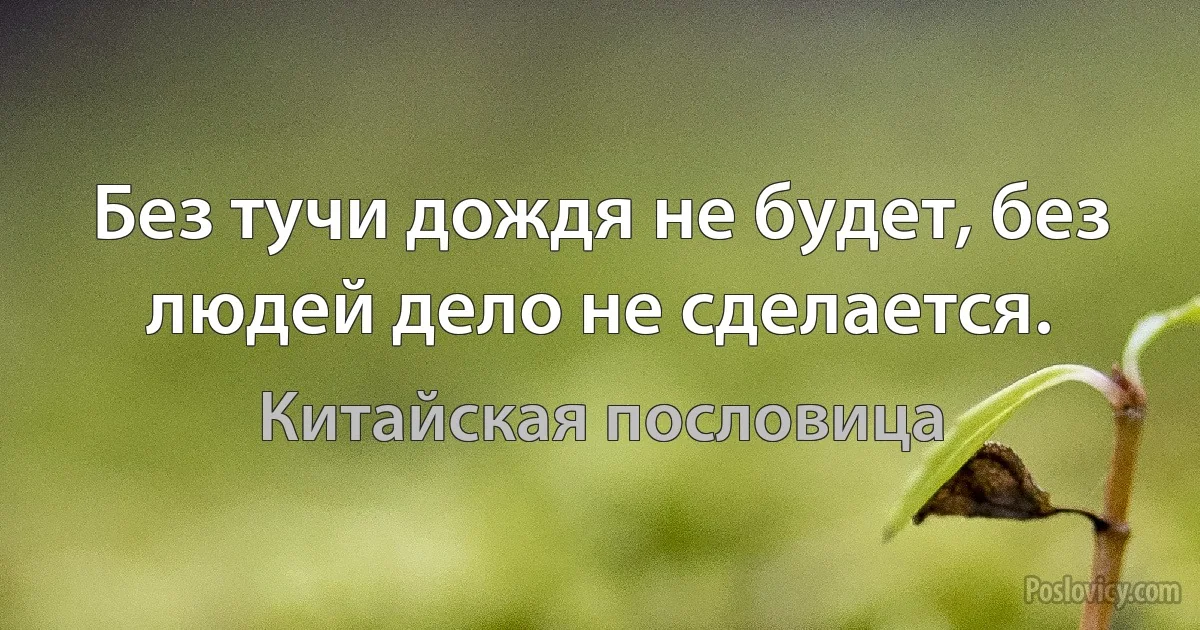 Без тучи дождя не будет, без людей дело не сделается. (Китайская пословица)