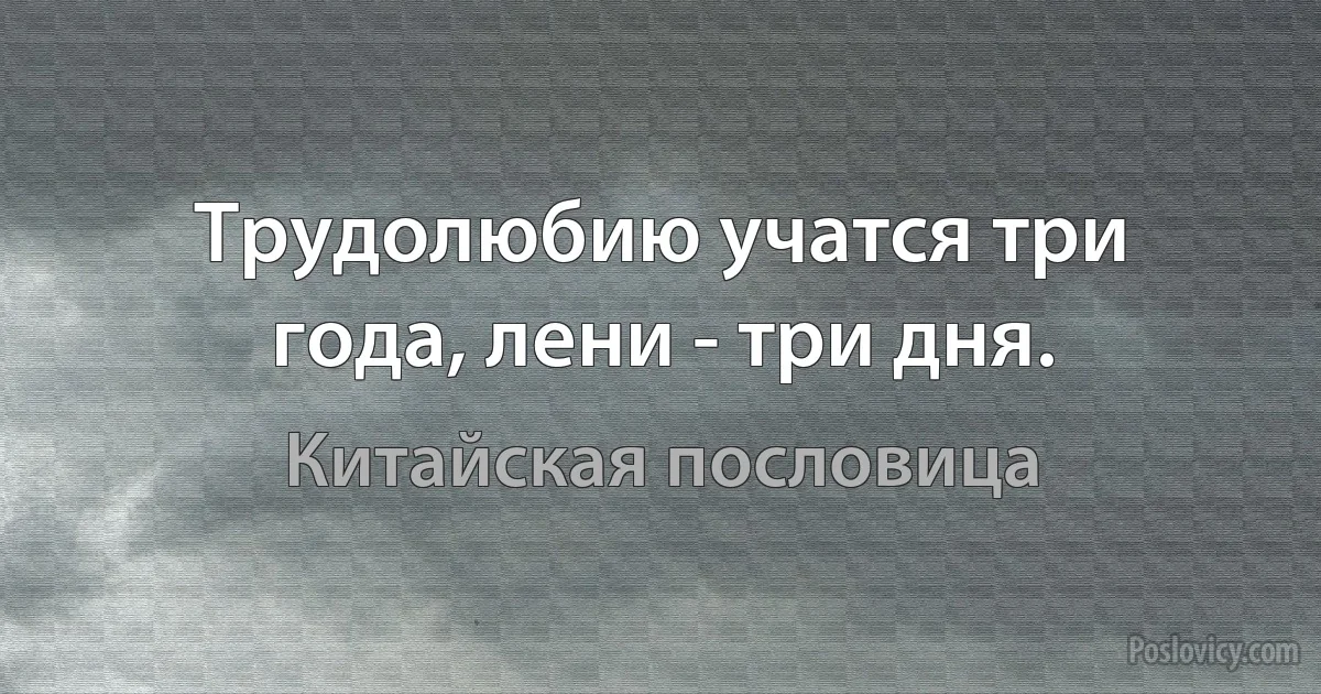 Трудолюбию учатся три года, лени - три дня. (Китайская пословица)