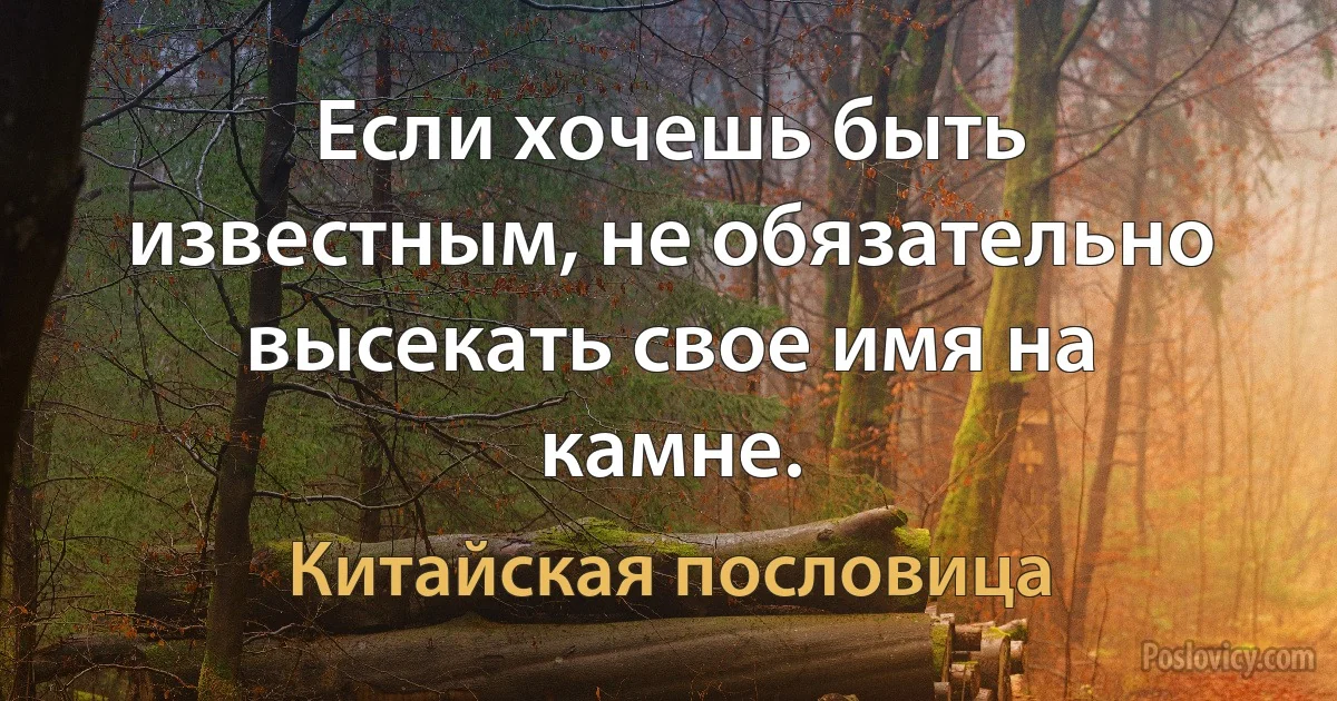 Если хочешь быть известным, не обязательно высекать свое имя на камне. (Китайская пословица)