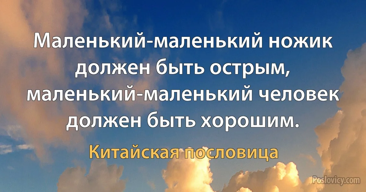 Маленький-маленький ножик должен быть острым, маленький-маленький человек должен быть хорошим. (Китайская пословица)