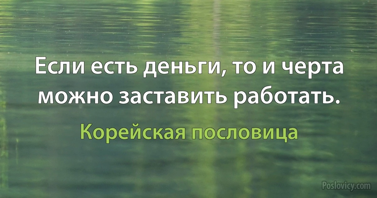 Если есть деньги, то и черта можно заставить работать. (Корейская пословица)