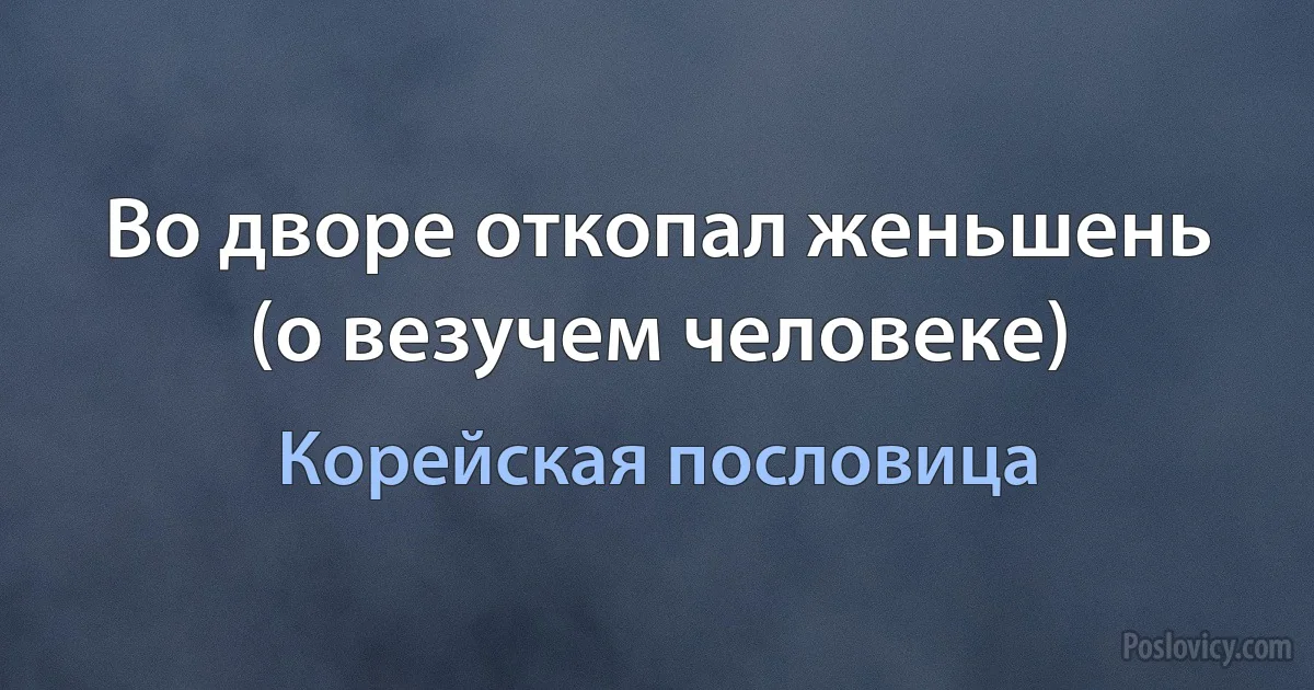 Во дворе откопал женьшень (о везучем человеке) (Корейская пословица)