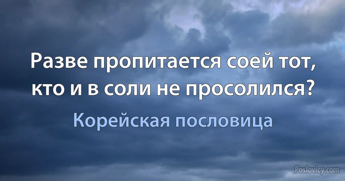 Разве пропитается соей тот, кто и в соли не просолился? (Корейская пословица)