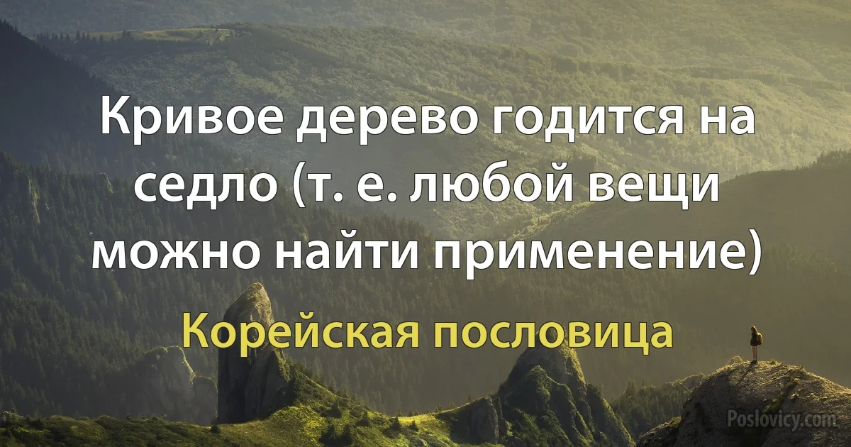 Кривое дерево годится на седло (т. е. любой вещи можно найти применение) (Корейская пословица)