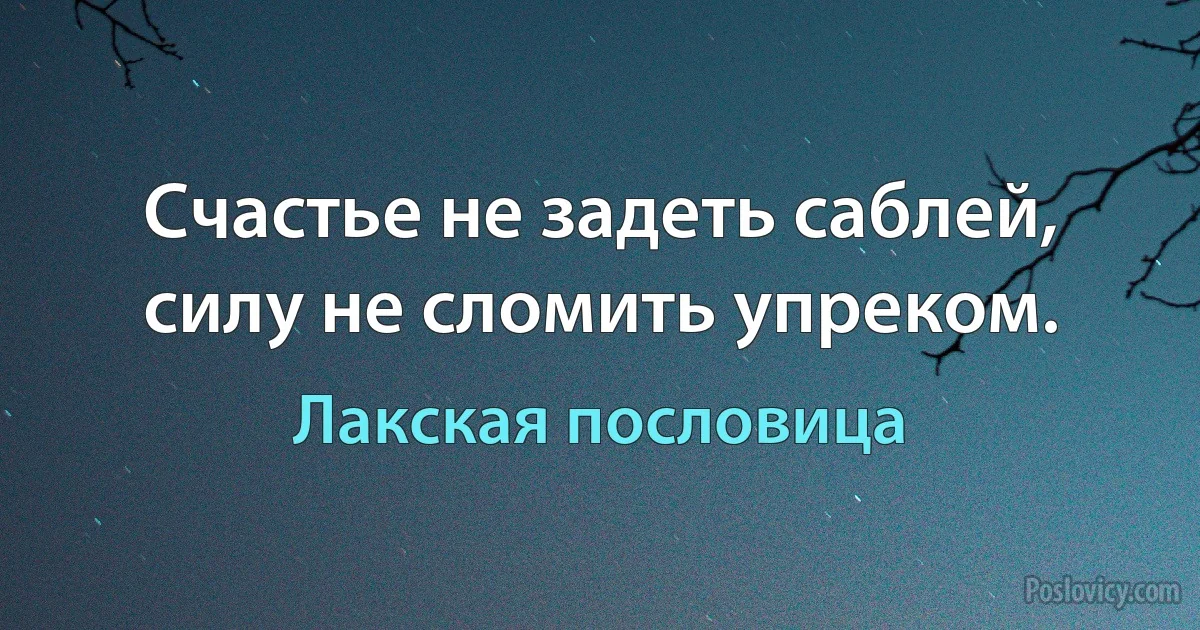 Счастье не задеть саблей, силу не сломить упреком. (Лакская пословица)