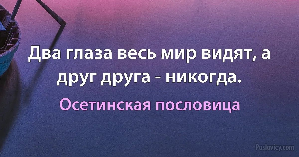 Два глаза весь мир видят, а друг друга - никогда. (Осетинская пословица)