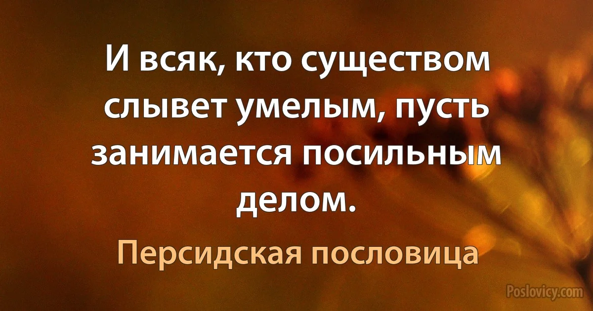 И всяк, кто существом слывет умелым, пусть занимается посильным делом. (Персидская пословица)