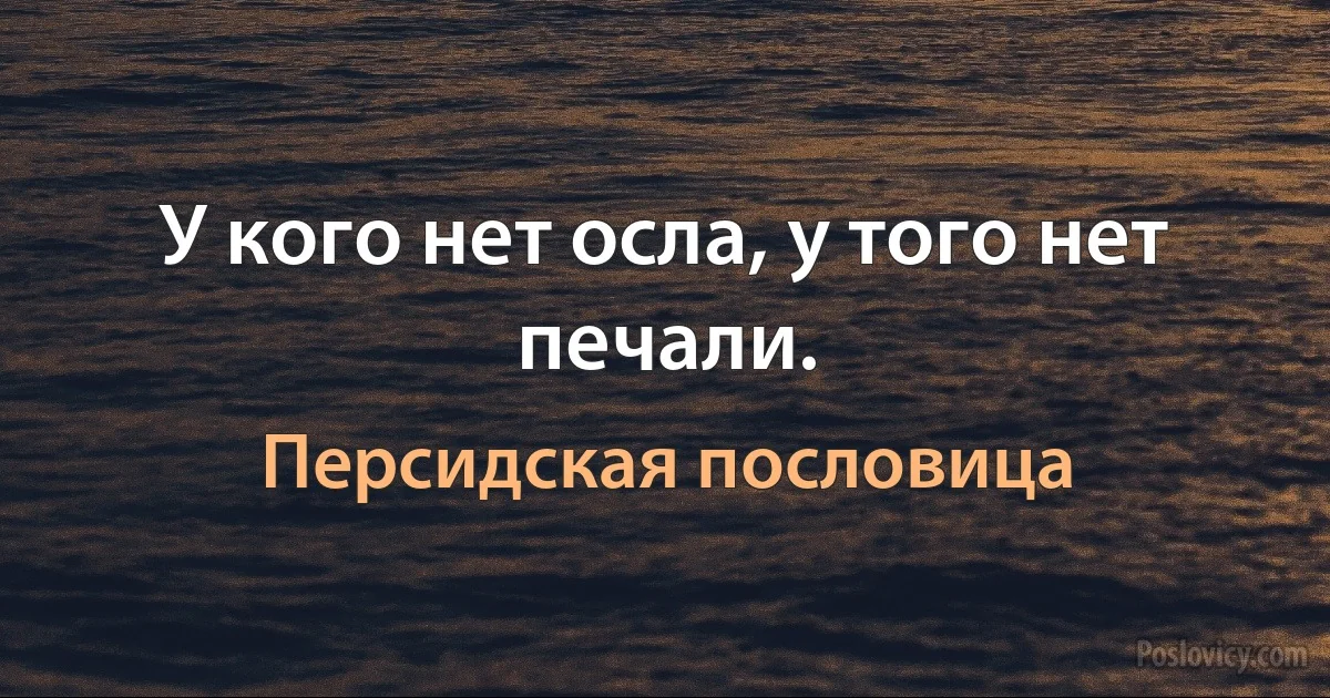 У кого нет осла, у того нет печали. (Персидская пословица)