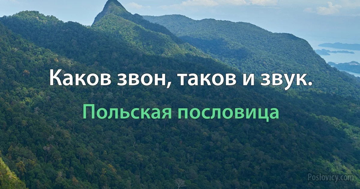 Каков звон, таков и звук. (Польская пословица)