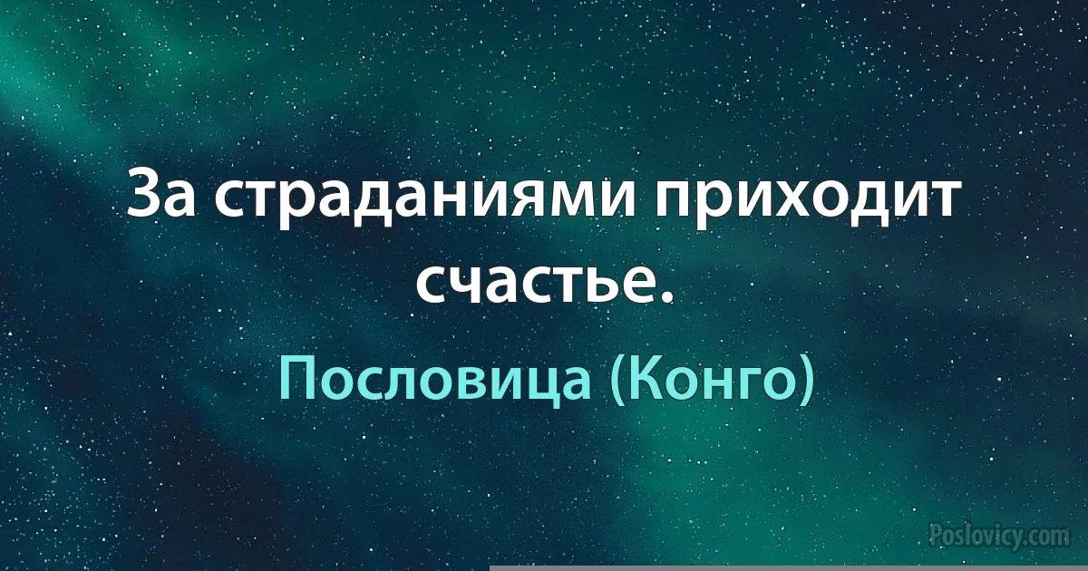 За страданиями приходит счастье. (Пословица (Конго))