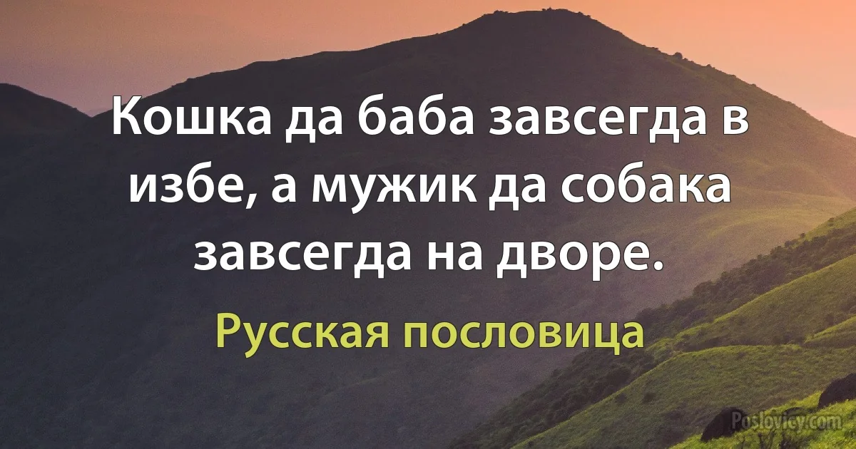 Кошка да баба завсегда в избе, а мужик да собака завсегда на дворе. (Русская пословица)