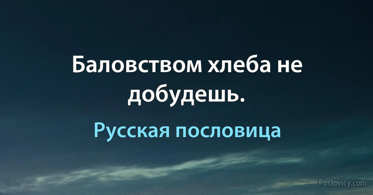 Баловством хлеба не добудешь. (Русская пословица)