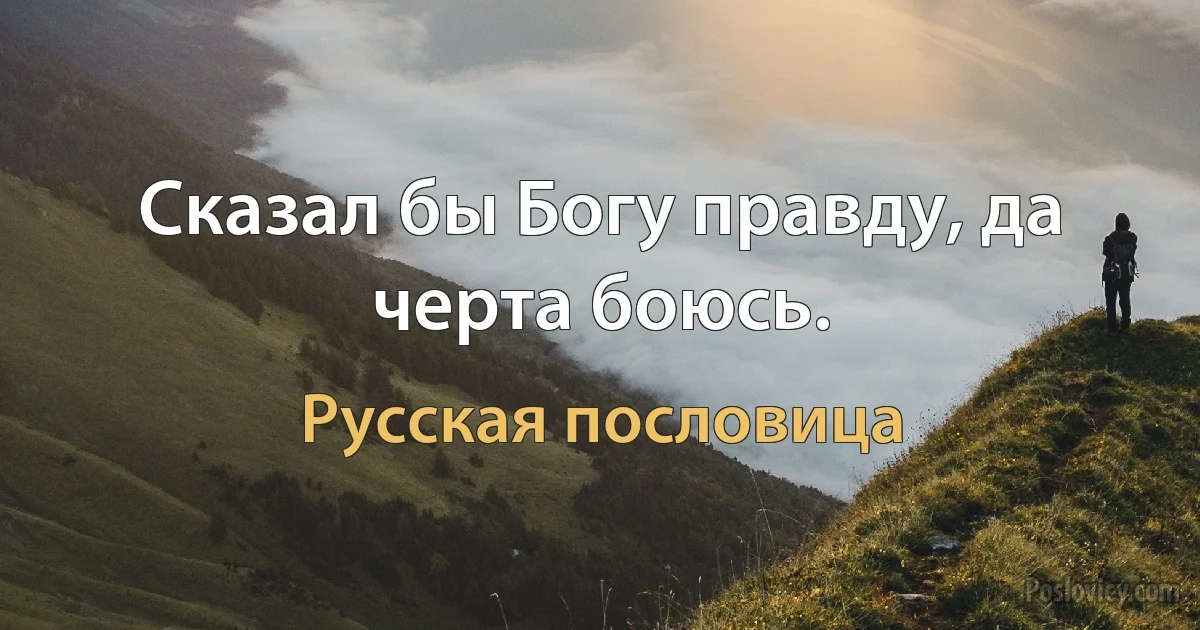 Сказал бы Богу правду, да черта боюсь. (Русская пословица)