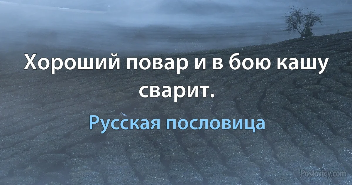 Хороший повар и в бою кашу сварит. (Русская пословица)