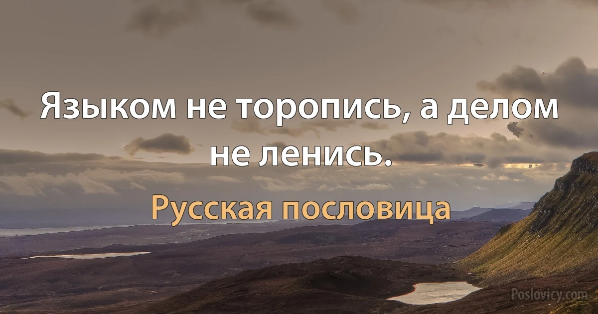 Языком не торопись, а делом не ленись. (Русская пословица)