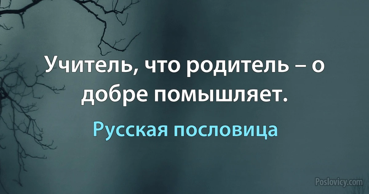 Учитель, что родитель – о добре помышляет. (Русская пословица)