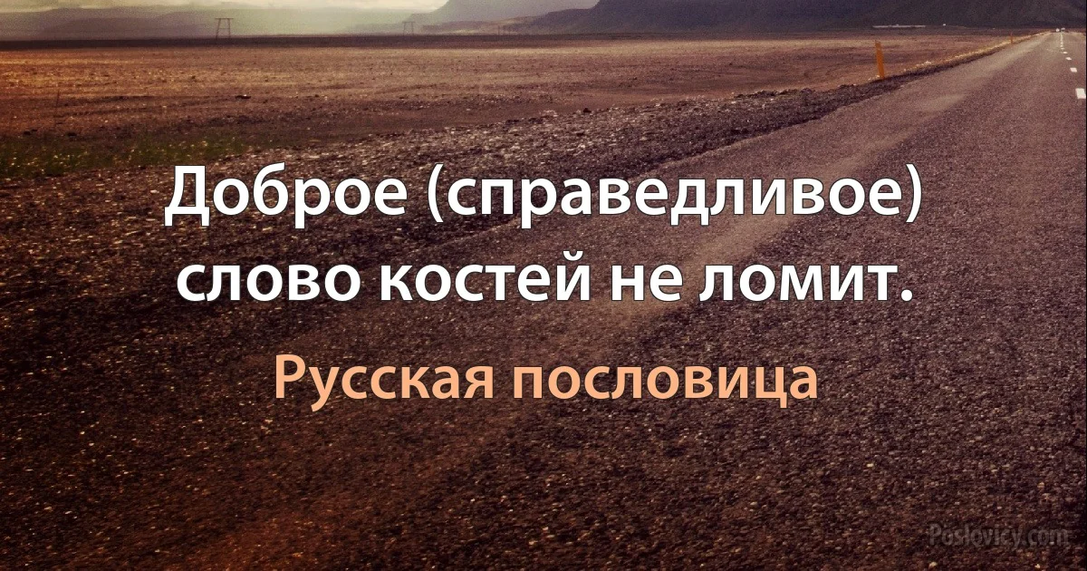 Доброе (справедливое) слово костей не ломит. (Русская пословица)