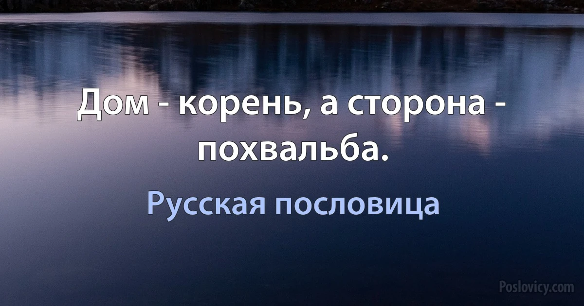 Дом - корень, а сторона - похвальба. (Русская пословица)