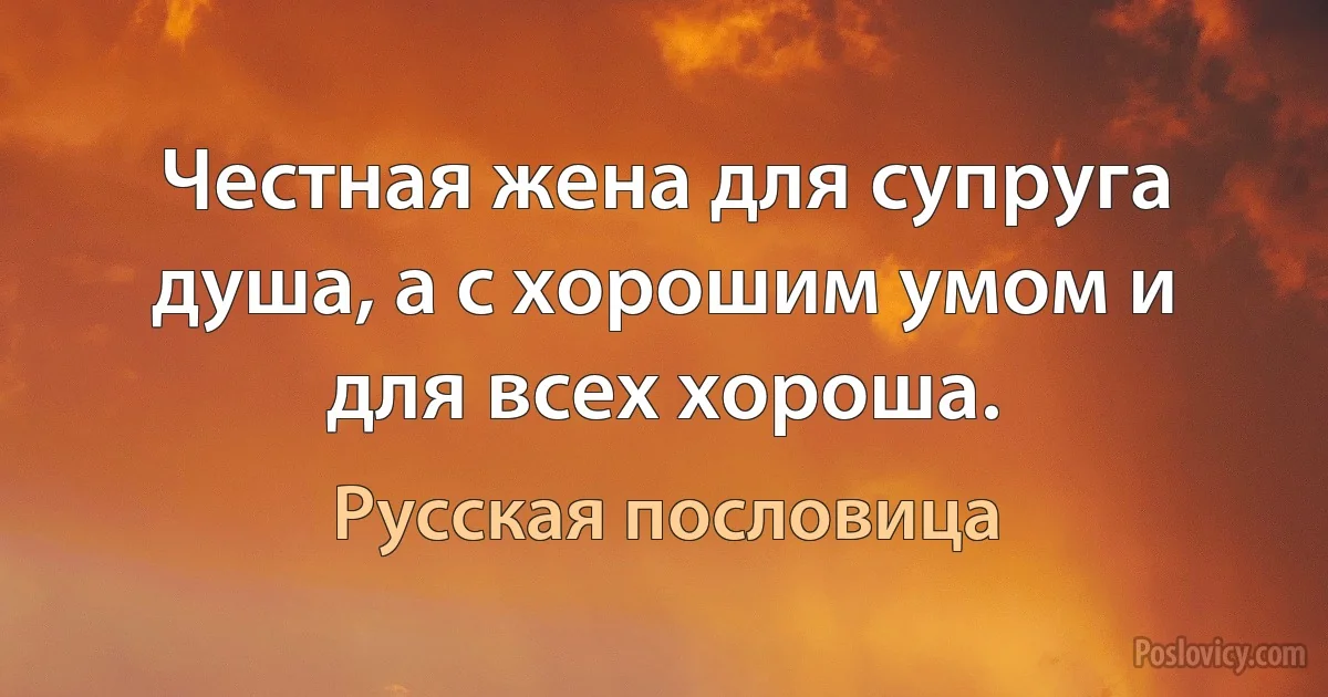 Честная жена для супруга душа, а с хорошим умом и для всех хороша. (Русская пословица)