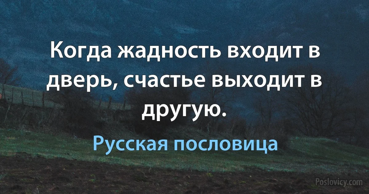 Когда жадность входит в дверь, счастье выходит в другую. (Русская пословица)