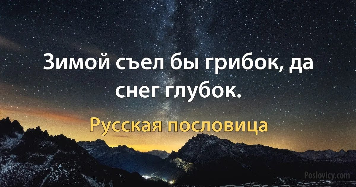 Зимой съел бы грибок, да снег глубок. (Русская пословица)