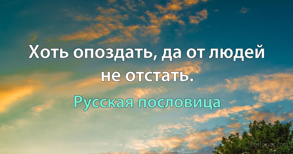 Хоть опоздать, да от людей не отстать. (Русская пословица)