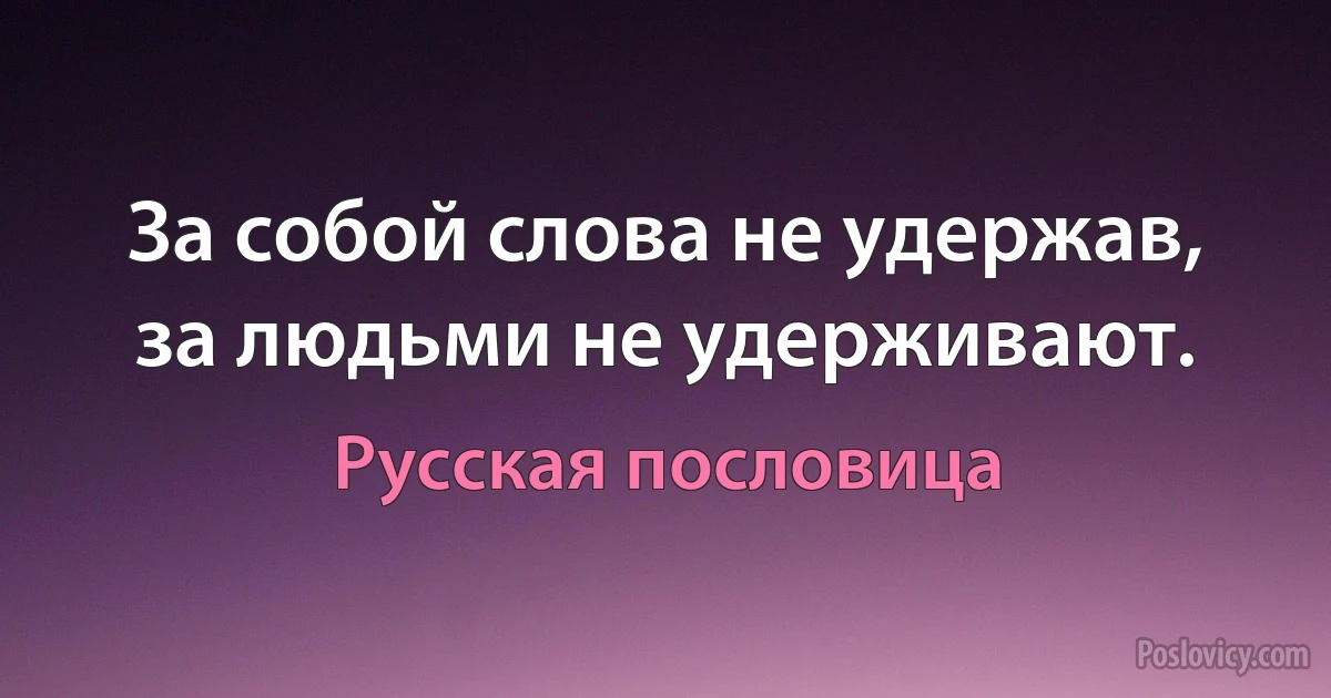 За собой слова не удержав, за людьми не удерживают. (Русская пословица)