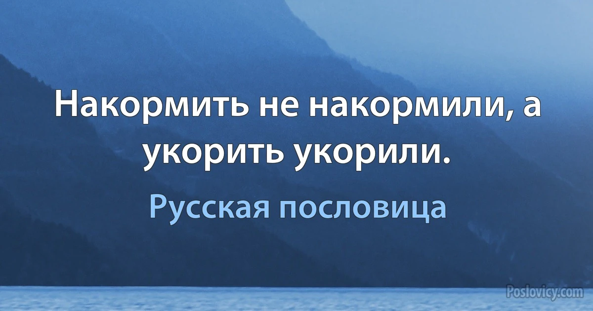 Накормить не накормили, а укорить укорили. (Русская пословица)