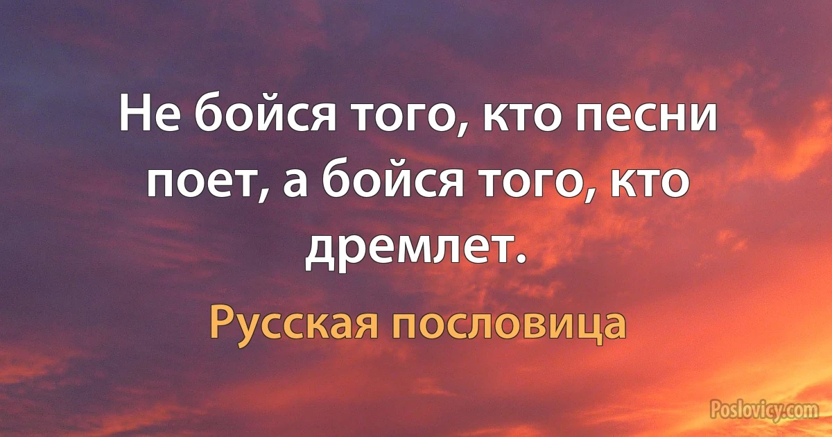 Не бойся того, кто песни поет, а бойся того, кто дремлет. (Русская пословица)