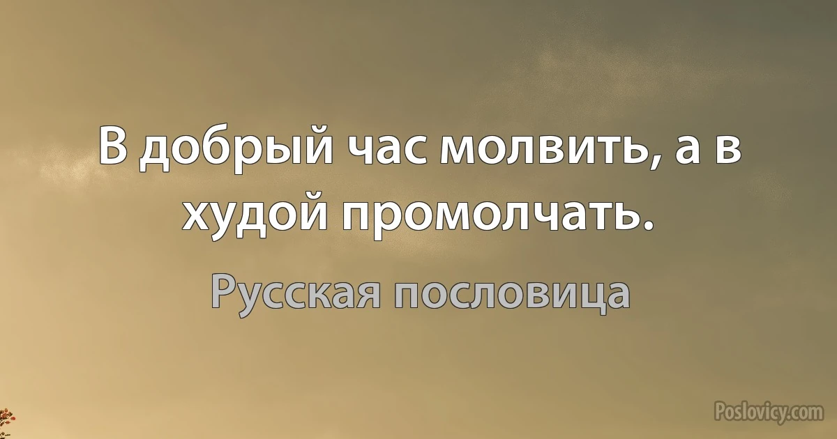 В добрый час молвить, а в худой промолчать. (Русская пословица)