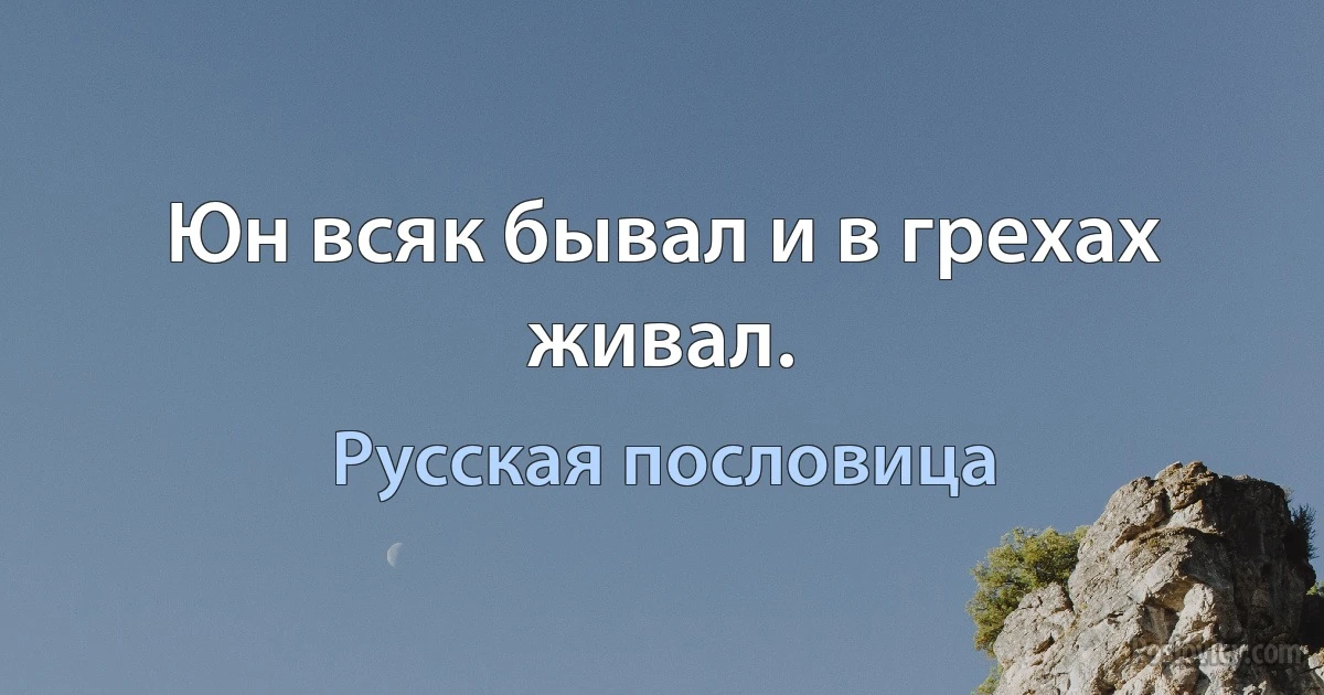 Юн всяк бывал и в грехах живал. (Русская пословица)