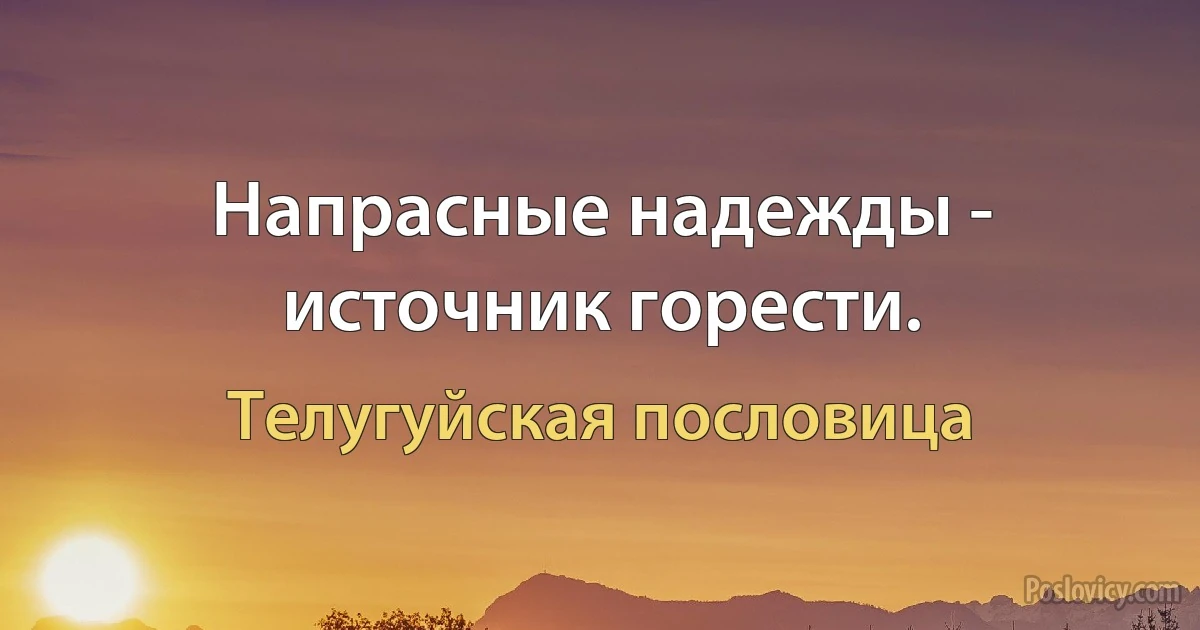 Напрасные надежды - источник горести. (Телугуйская пословица)