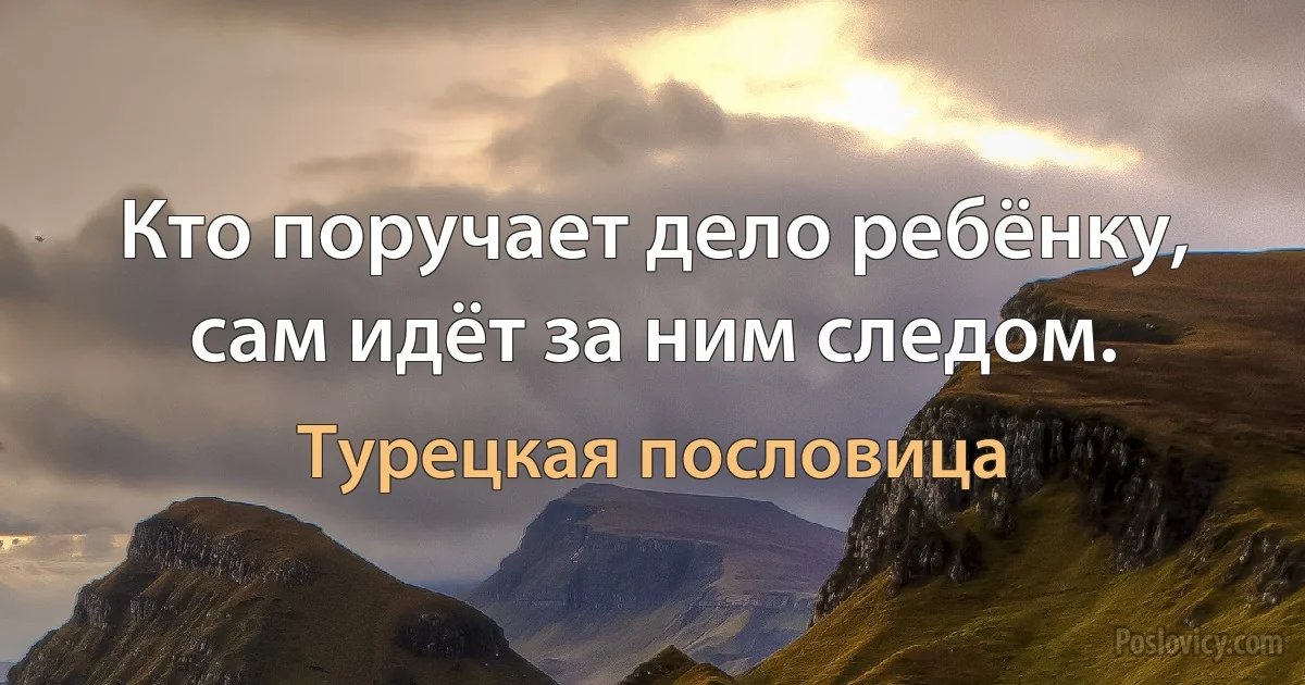 Кто поручает дело ребёнку, сам идёт за ним следом. (Турецкая пословица)