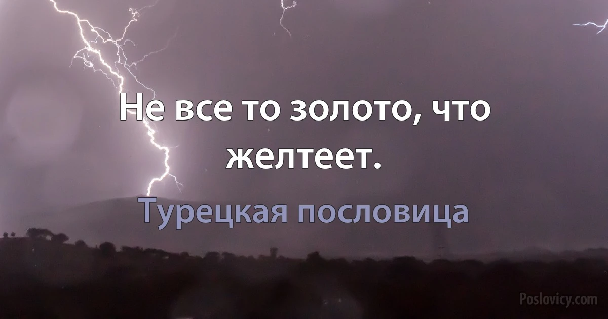 Не все то золото, что желтеет. (Турецкая пословица)