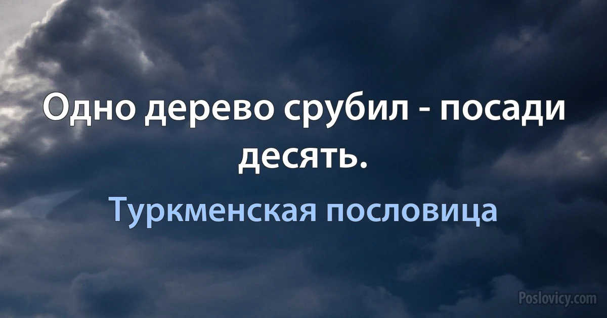 Одно дерево срубил - посади десять. (Туркменская пословица)