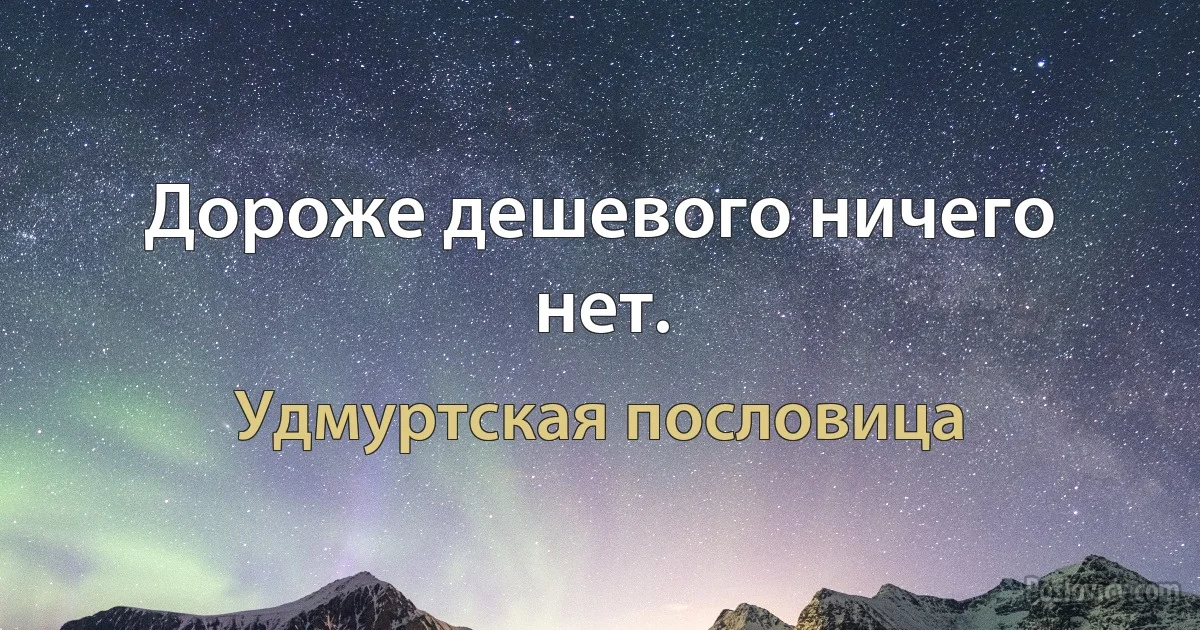 Дороже дешевого ничего нет. (Удмуртская пословица)