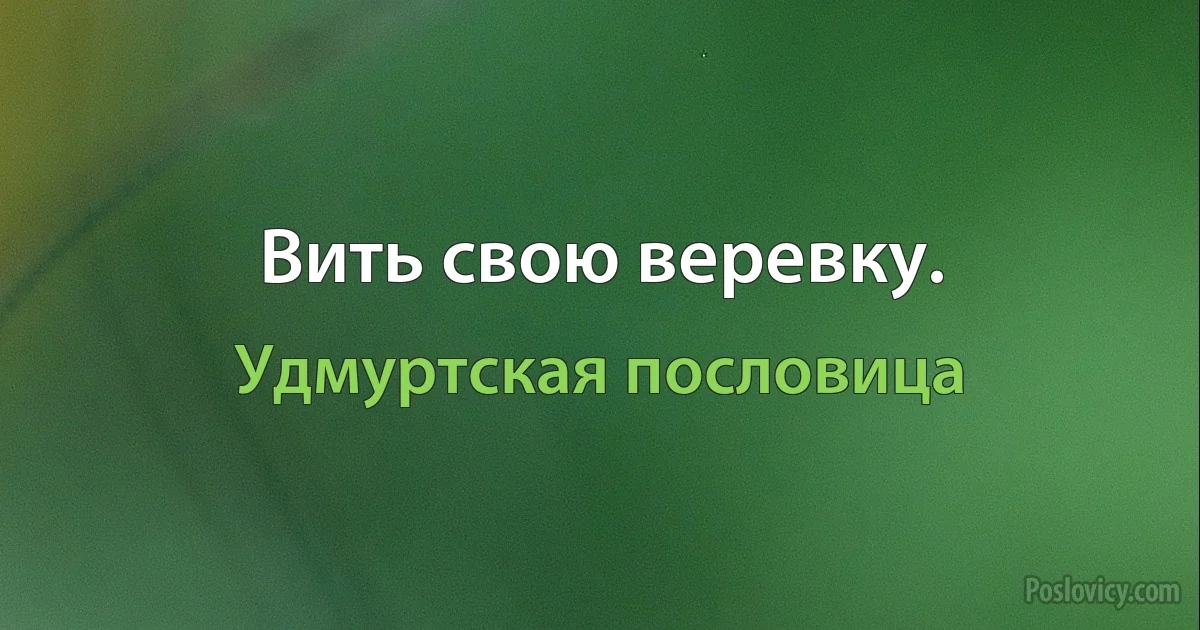 Вить свою веревку. (Удмуртская пословица)