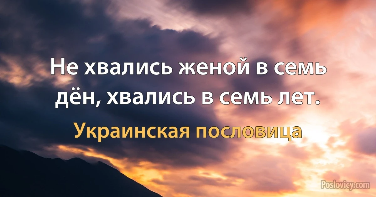 Не хвались женой в семь дён, хвались в семь лет. (Украинская пословица)