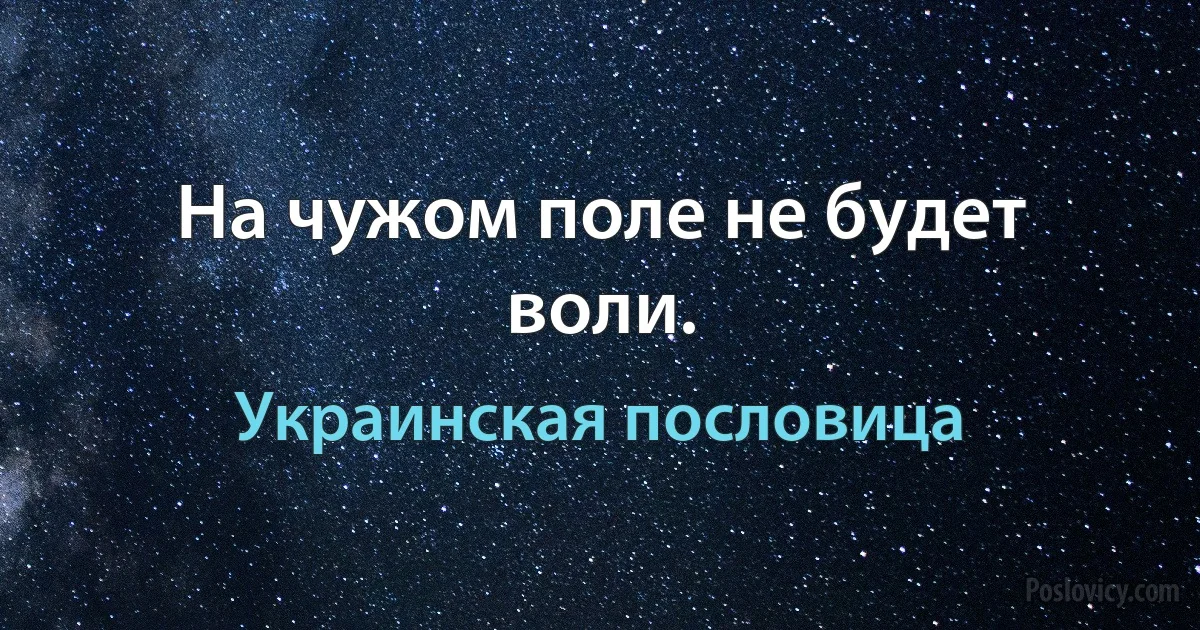 На чужом поле не будет воли. (Украинская пословица)