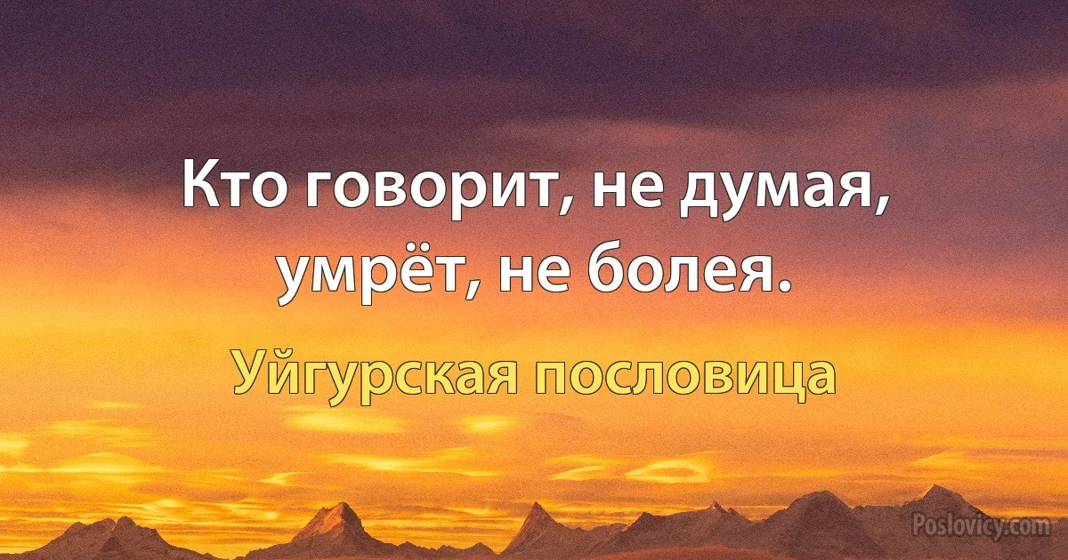 Кто говорит, не думая, умрёт, не болея. (Уйгурская пословица)